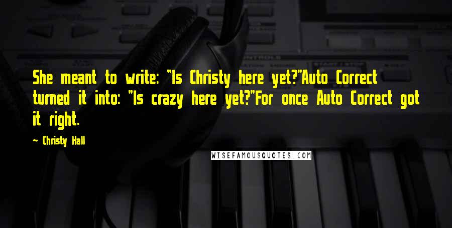 Christy Hall Quotes: She meant to write: "Is Christy here yet?"Auto Correct turned it into: "Is crazy here yet?"For once Auto Correct got it right.