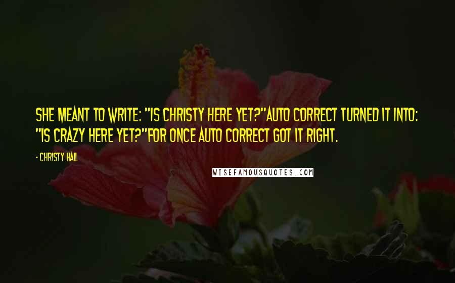 Christy Hall Quotes: She meant to write: "Is Christy here yet?"Auto Correct turned it into: "Is crazy here yet?"For once Auto Correct got it right.
