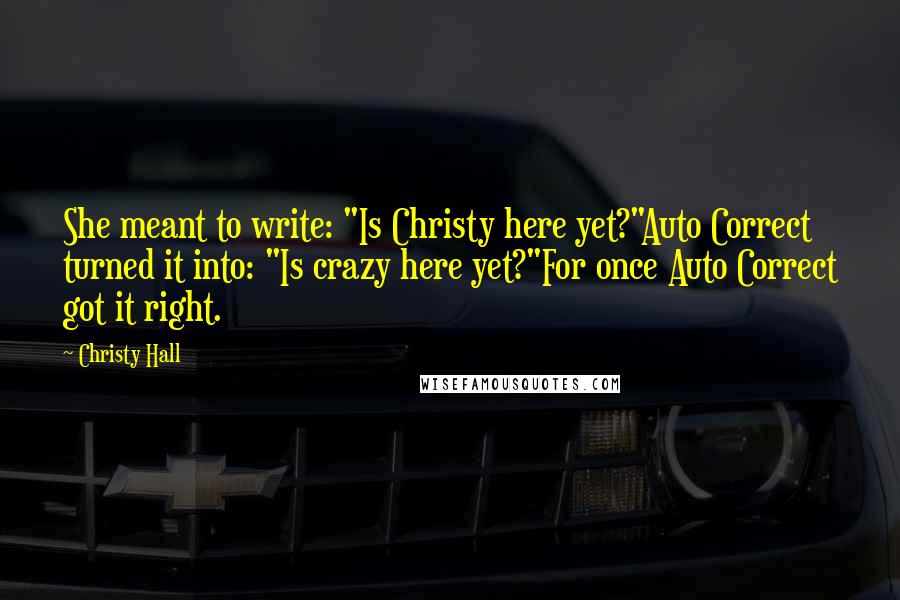 Christy Hall Quotes: She meant to write: "Is Christy here yet?"Auto Correct turned it into: "Is crazy here yet?"For once Auto Correct got it right.