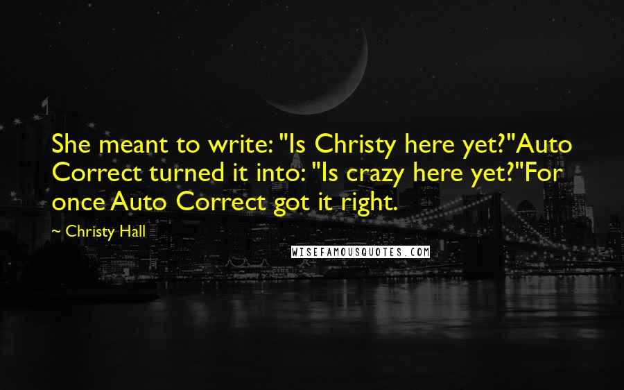 Christy Hall Quotes: She meant to write: "Is Christy here yet?"Auto Correct turned it into: "Is crazy here yet?"For once Auto Correct got it right.