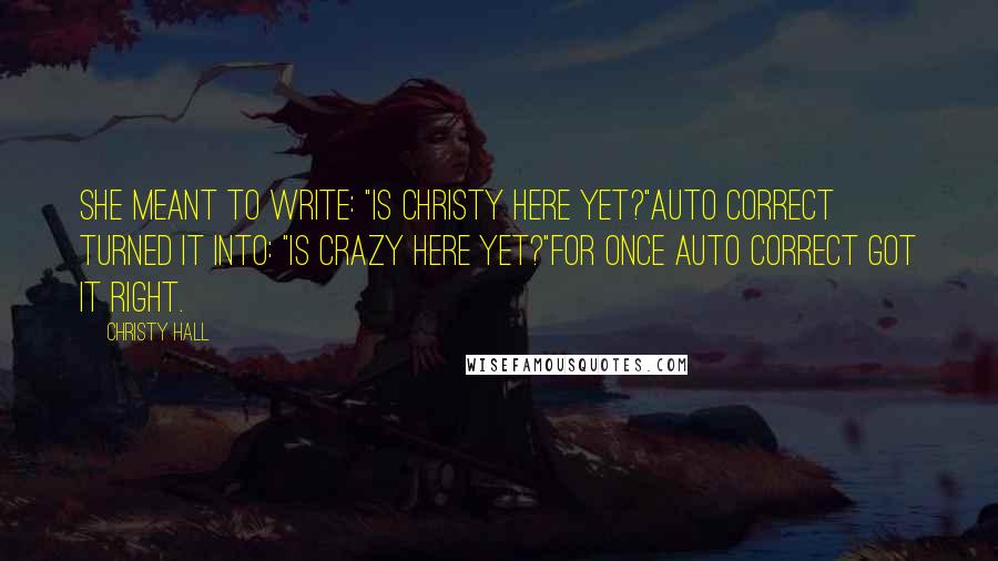 Christy Hall Quotes: She meant to write: "Is Christy here yet?"Auto Correct turned it into: "Is crazy here yet?"For once Auto Correct got it right.