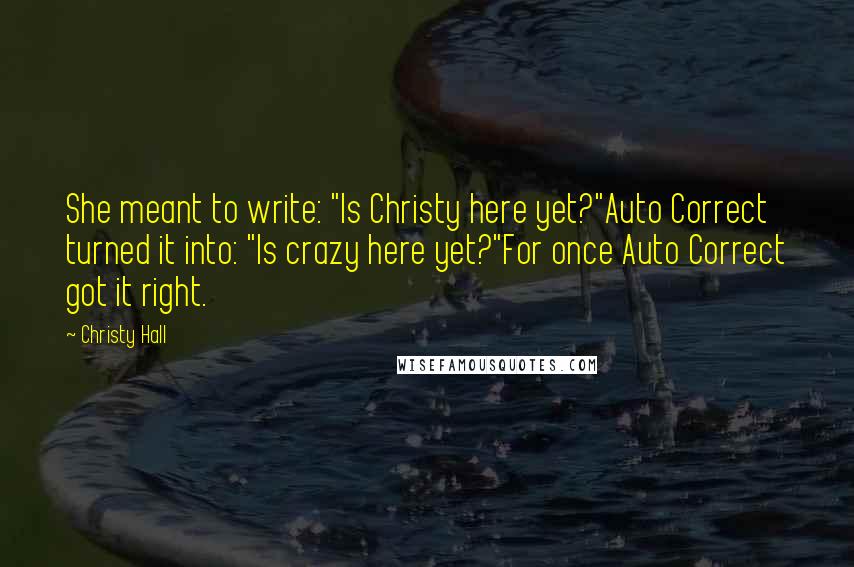 Christy Hall Quotes: She meant to write: "Is Christy here yet?"Auto Correct turned it into: "Is crazy here yet?"For once Auto Correct got it right.