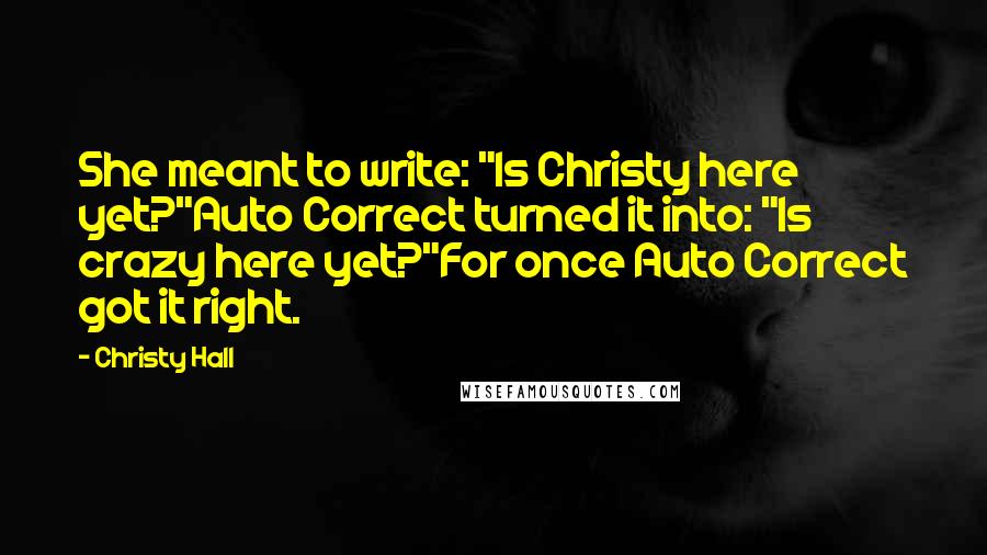 Christy Hall Quotes: She meant to write: "Is Christy here yet?"Auto Correct turned it into: "Is crazy here yet?"For once Auto Correct got it right.