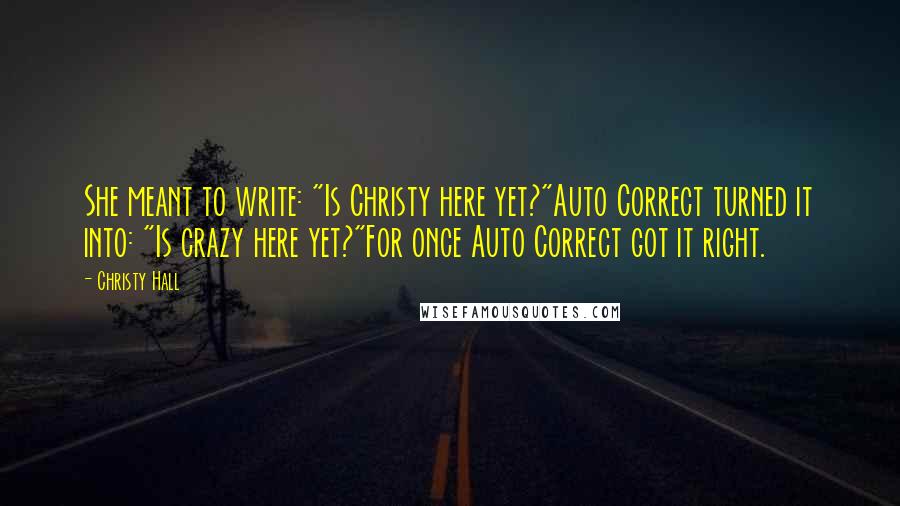 Christy Hall Quotes: She meant to write: "Is Christy here yet?"Auto Correct turned it into: "Is crazy here yet?"For once Auto Correct got it right.