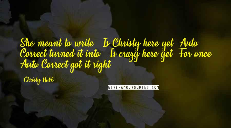 Christy Hall Quotes: She meant to write: "Is Christy here yet?"Auto Correct turned it into: "Is crazy here yet?"For once Auto Correct got it right.