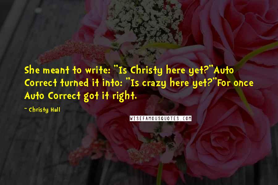 Christy Hall Quotes: She meant to write: "Is Christy here yet?"Auto Correct turned it into: "Is crazy here yet?"For once Auto Correct got it right.