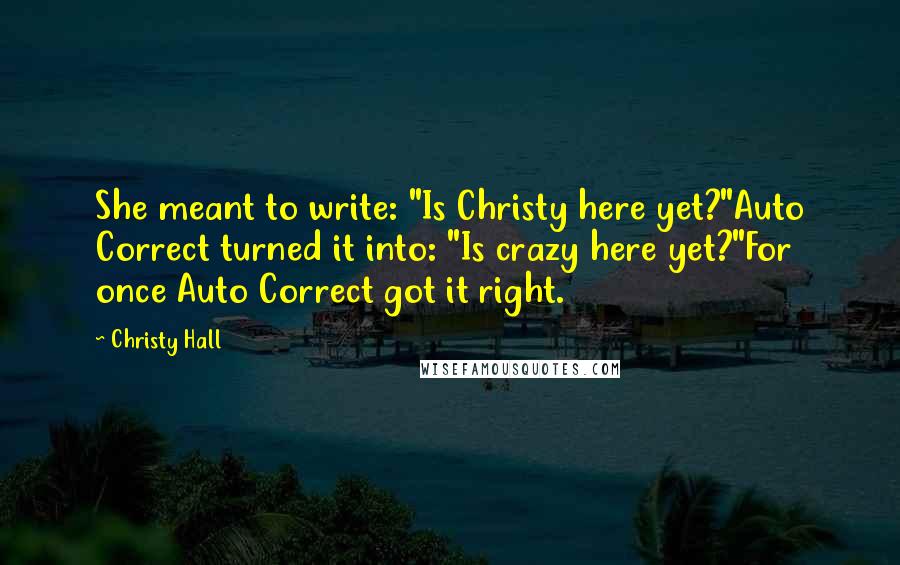 Christy Hall Quotes: She meant to write: "Is Christy here yet?"Auto Correct turned it into: "Is crazy here yet?"For once Auto Correct got it right.