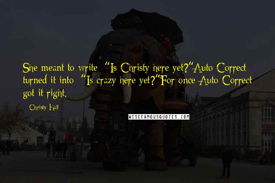 Christy Hall Quotes: She meant to write: "Is Christy here yet?"Auto Correct turned it into: "Is crazy here yet?"For once Auto Correct got it right.