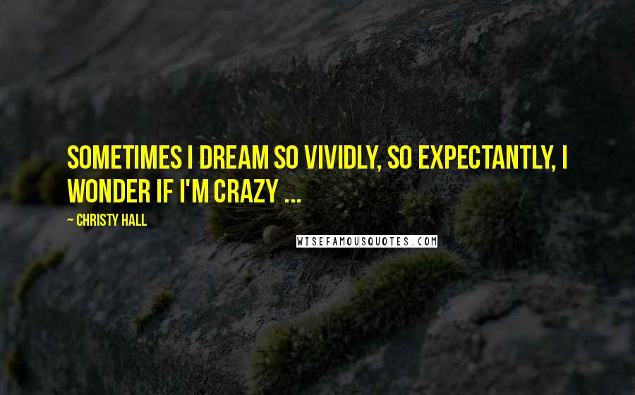 Christy Hall Quotes: Sometimes I dream so vividly, so expectantly, I wonder if I'm crazy ...