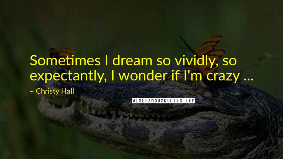 Christy Hall Quotes: Sometimes I dream so vividly, so expectantly, I wonder if I'm crazy ...