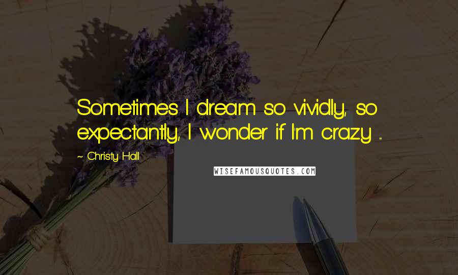 Christy Hall Quotes: Sometimes I dream so vividly, so expectantly, I wonder if I'm crazy ...