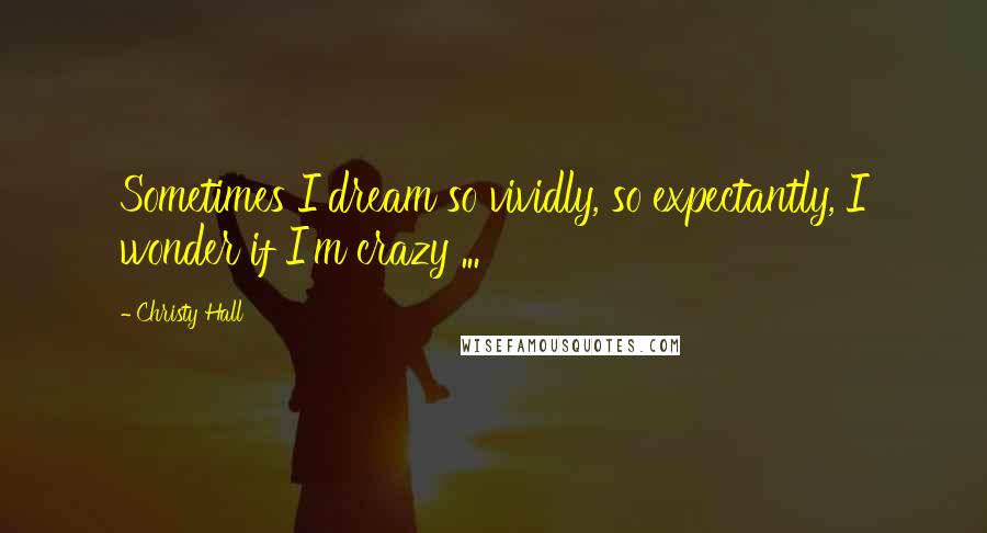 Christy Hall Quotes: Sometimes I dream so vividly, so expectantly, I wonder if I'm crazy ...