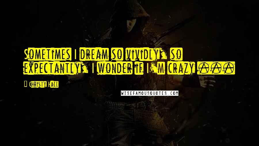 Christy Hall Quotes: Sometimes I dream so vividly, so expectantly, I wonder if I'm crazy ...