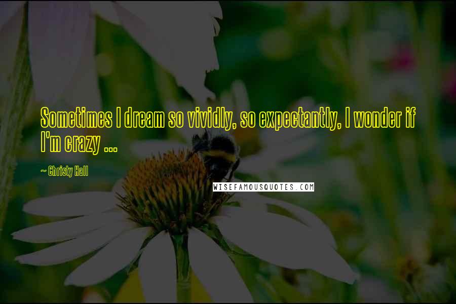 Christy Hall Quotes: Sometimes I dream so vividly, so expectantly, I wonder if I'm crazy ...