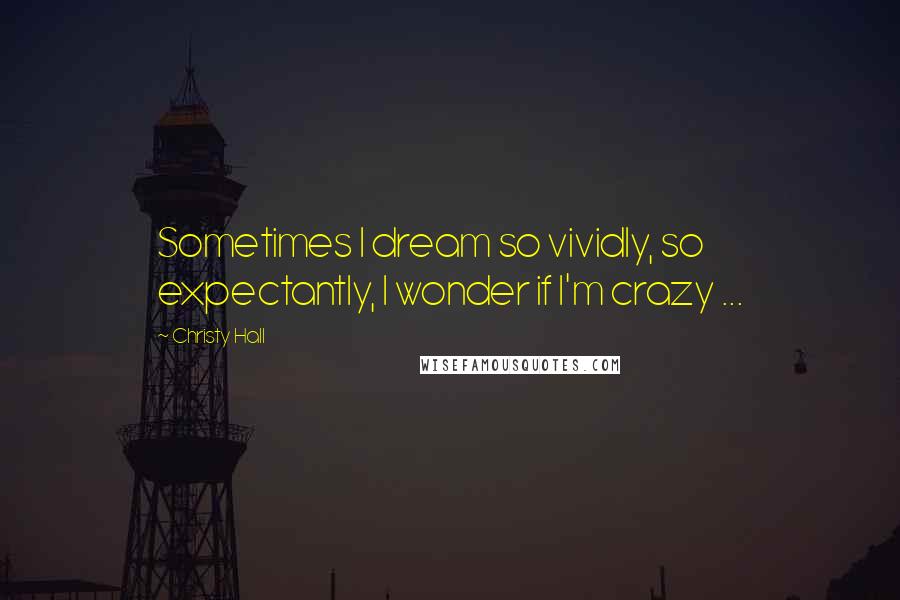 Christy Hall Quotes: Sometimes I dream so vividly, so expectantly, I wonder if I'm crazy ...