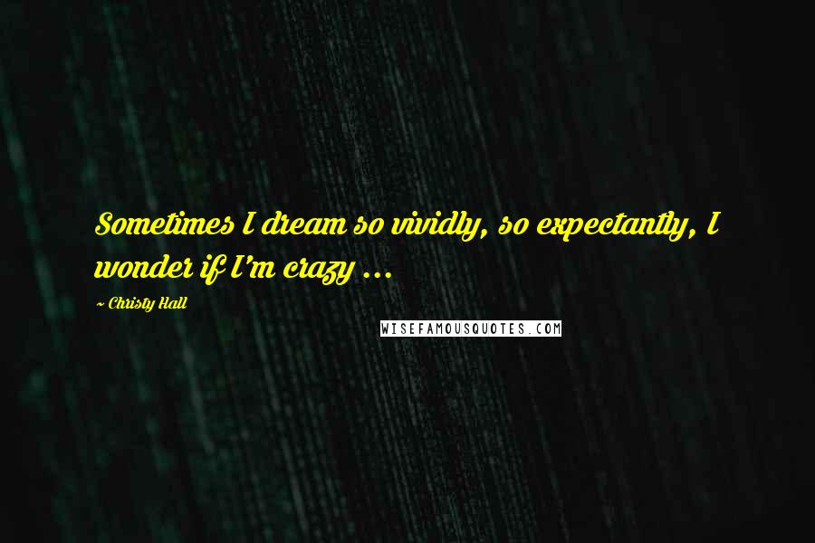 Christy Hall Quotes: Sometimes I dream so vividly, so expectantly, I wonder if I'm crazy ...