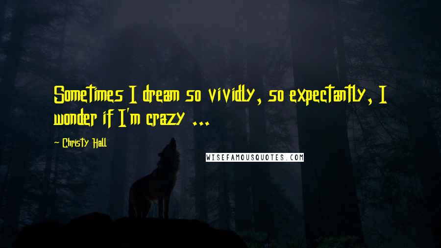 Christy Hall Quotes: Sometimes I dream so vividly, so expectantly, I wonder if I'm crazy ...