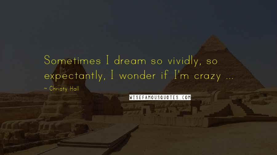 Christy Hall Quotes: Sometimes I dream so vividly, so expectantly, I wonder if I'm crazy ...