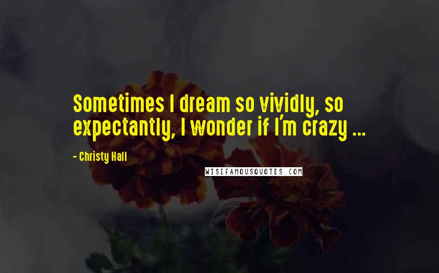 Christy Hall Quotes: Sometimes I dream so vividly, so expectantly, I wonder if I'm crazy ...