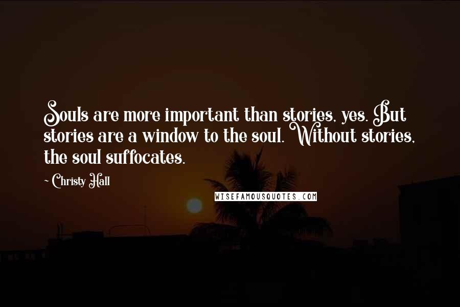 Christy Hall Quotes: Souls are more important than stories, yes. But stories are a window to the soul. Without stories, the soul suffocates.