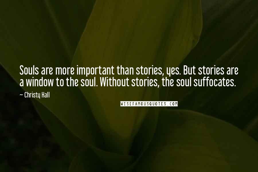 Christy Hall Quotes: Souls are more important than stories, yes. But stories are a window to the soul. Without stories, the soul suffocates.