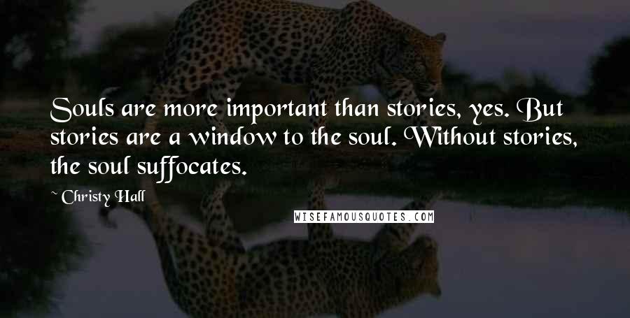 Christy Hall Quotes: Souls are more important than stories, yes. But stories are a window to the soul. Without stories, the soul suffocates.