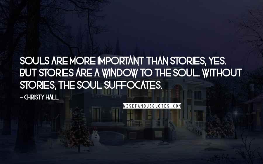 Christy Hall Quotes: Souls are more important than stories, yes. But stories are a window to the soul. Without stories, the soul suffocates.