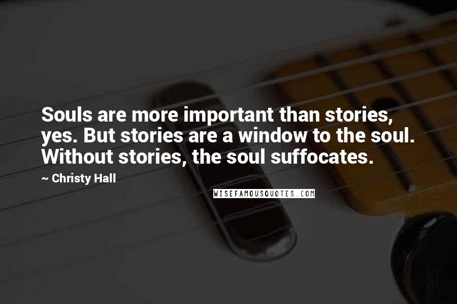 Christy Hall Quotes: Souls are more important than stories, yes. But stories are a window to the soul. Without stories, the soul suffocates.