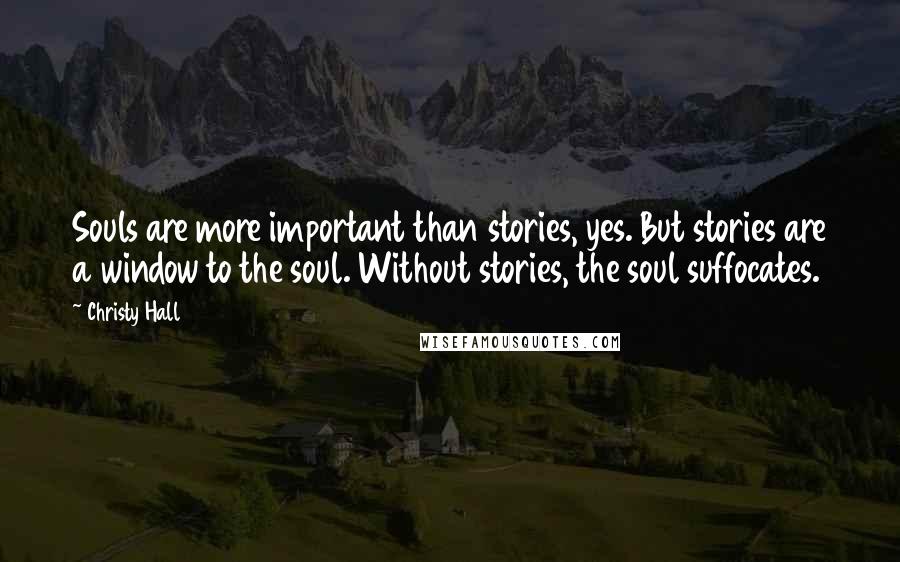 Christy Hall Quotes: Souls are more important than stories, yes. But stories are a window to the soul. Without stories, the soul suffocates.