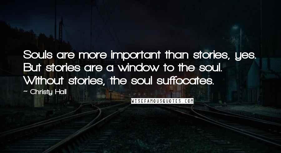 Christy Hall Quotes: Souls are more important than stories, yes. But stories are a window to the soul. Without stories, the soul suffocates.