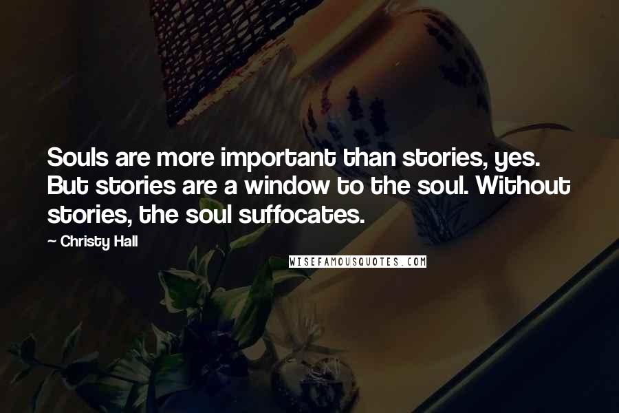 Christy Hall Quotes: Souls are more important than stories, yes. But stories are a window to the soul. Without stories, the soul suffocates.
