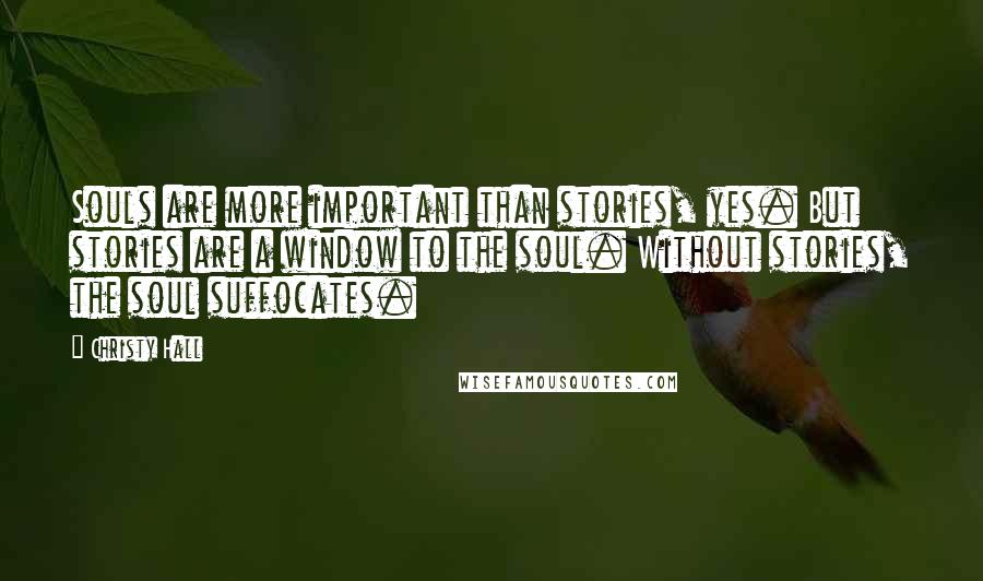 Christy Hall Quotes: Souls are more important than stories, yes. But stories are a window to the soul. Without stories, the soul suffocates.