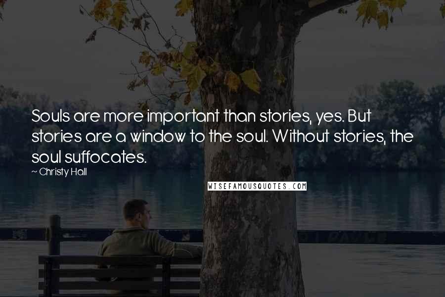 Christy Hall Quotes: Souls are more important than stories, yes. But stories are a window to the soul. Without stories, the soul suffocates.