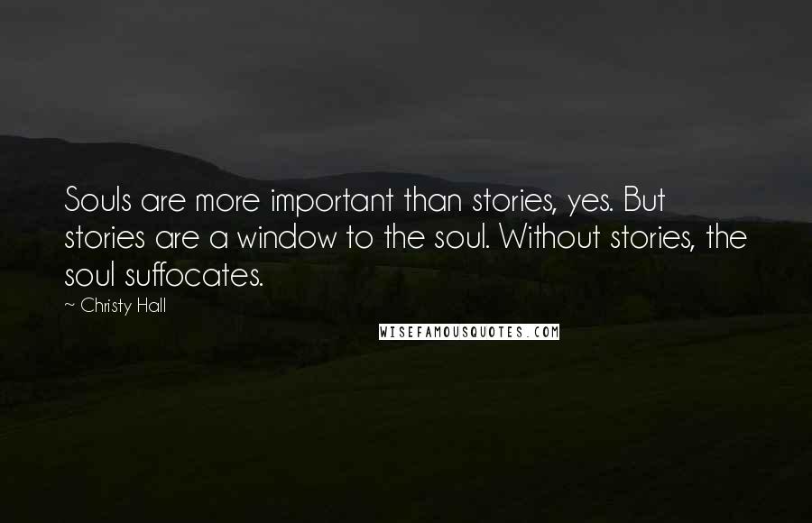 Christy Hall Quotes: Souls are more important than stories, yes. But stories are a window to the soul. Without stories, the soul suffocates.