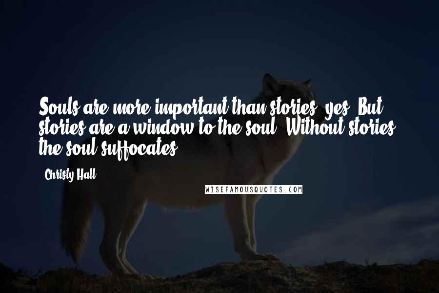 Christy Hall Quotes: Souls are more important than stories, yes. But stories are a window to the soul. Without stories, the soul suffocates.