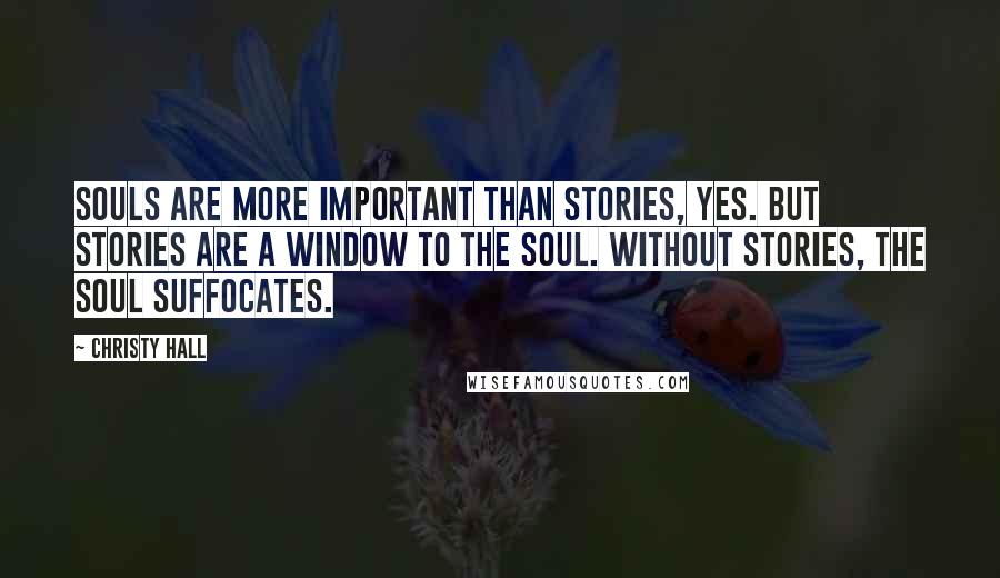 Christy Hall Quotes: Souls are more important than stories, yes. But stories are a window to the soul. Without stories, the soul suffocates.