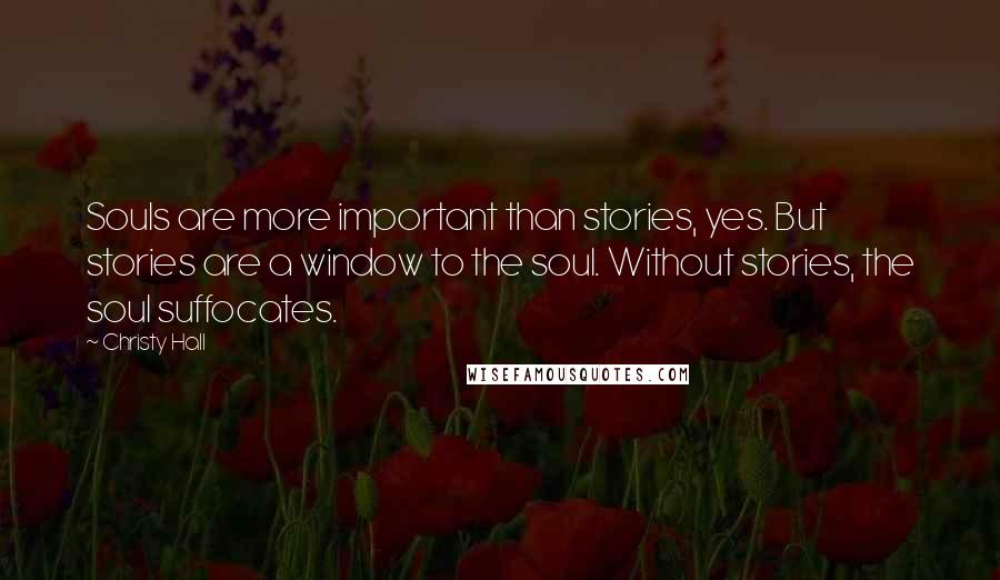 Christy Hall Quotes: Souls are more important than stories, yes. But stories are a window to the soul. Without stories, the soul suffocates.