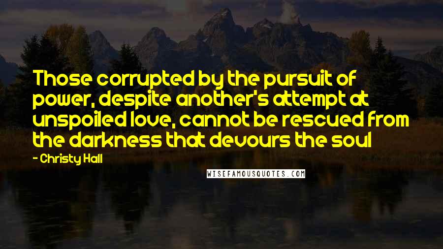 Christy Hall Quotes: Those corrupted by the pursuit of power, despite another's attempt at unspoiled love, cannot be rescued from the darkness that devours the soul