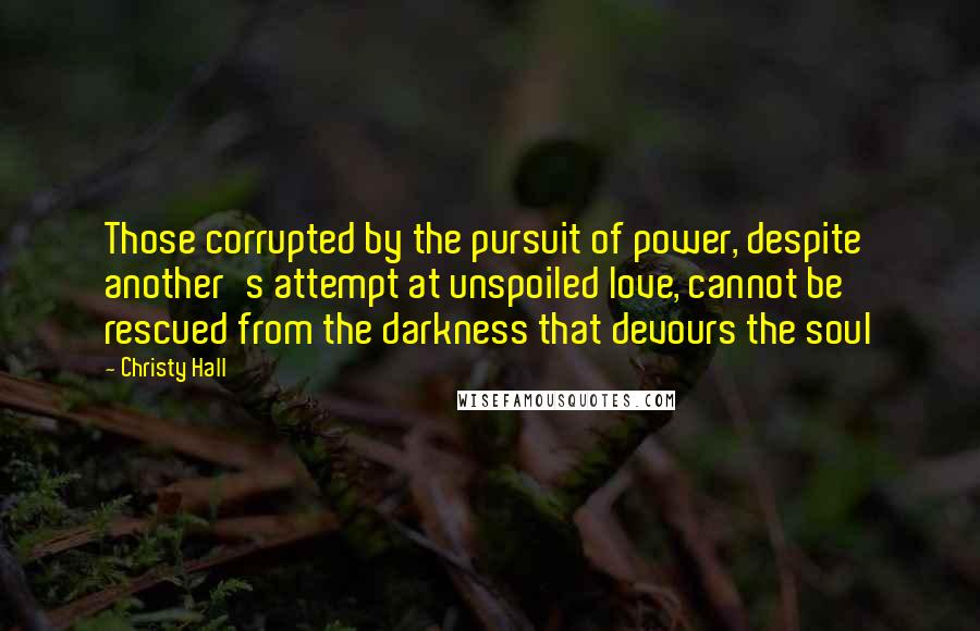 Christy Hall Quotes: Those corrupted by the pursuit of power, despite another's attempt at unspoiled love, cannot be rescued from the darkness that devours the soul