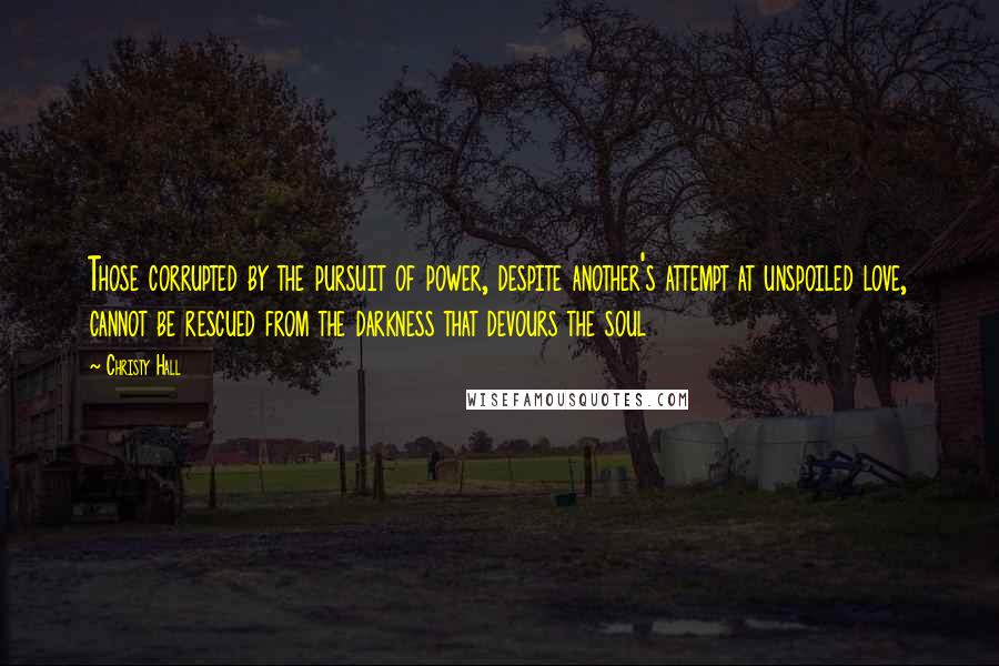 Christy Hall Quotes: Those corrupted by the pursuit of power, despite another's attempt at unspoiled love, cannot be rescued from the darkness that devours the soul