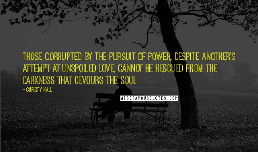 Christy Hall Quotes: Those corrupted by the pursuit of power, despite another's attempt at unspoiled love, cannot be rescued from the darkness that devours the soul