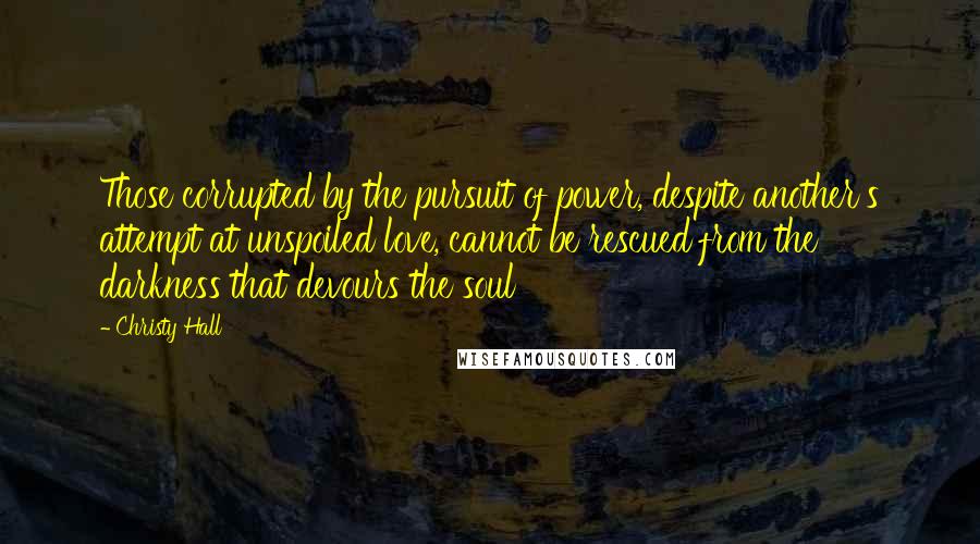 Christy Hall Quotes: Those corrupted by the pursuit of power, despite another's attempt at unspoiled love, cannot be rescued from the darkness that devours the soul