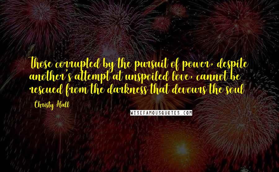 Christy Hall Quotes: Those corrupted by the pursuit of power, despite another's attempt at unspoiled love, cannot be rescued from the darkness that devours the soul