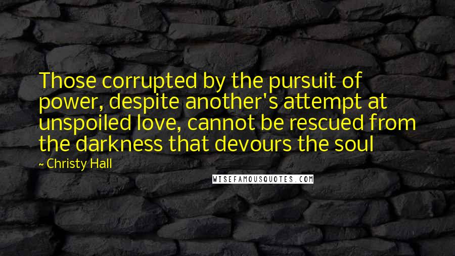 Christy Hall Quotes: Those corrupted by the pursuit of power, despite another's attempt at unspoiled love, cannot be rescued from the darkness that devours the soul