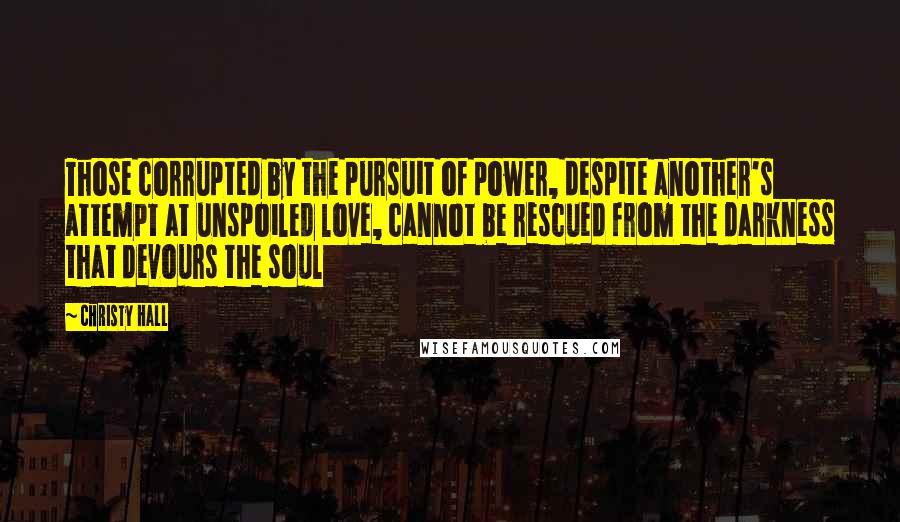 Christy Hall Quotes: Those corrupted by the pursuit of power, despite another's attempt at unspoiled love, cannot be rescued from the darkness that devours the soul