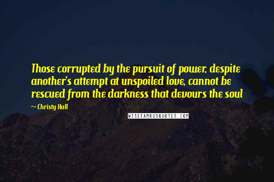 Christy Hall Quotes: Those corrupted by the pursuit of power, despite another's attempt at unspoiled love, cannot be rescued from the darkness that devours the soul