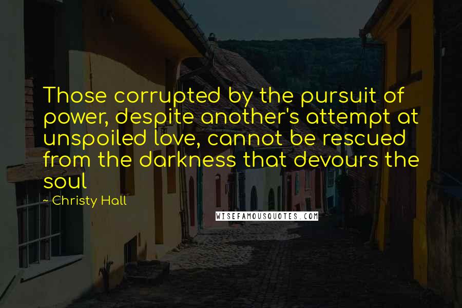 Christy Hall Quotes: Those corrupted by the pursuit of power, despite another's attempt at unspoiled love, cannot be rescued from the darkness that devours the soul