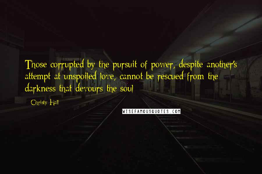 Christy Hall Quotes: Those corrupted by the pursuit of power, despite another's attempt at unspoiled love, cannot be rescued from the darkness that devours the soul
