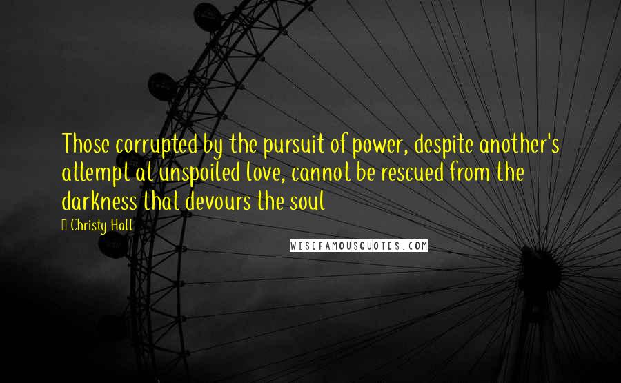 Christy Hall Quotes: Those corrupted by the pursuit of power, despite another's attempt at unspoiled love, cannot be rescued from the darkness that devours the soul