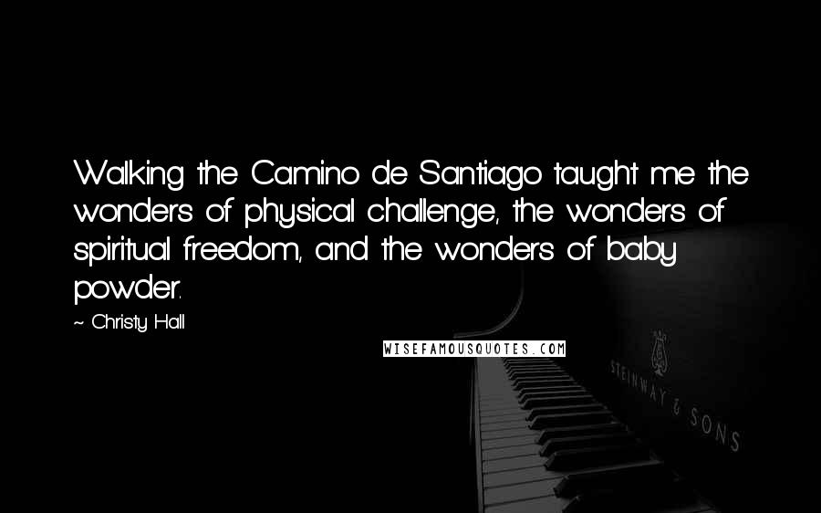 Christy Hall Quotes: Walking the Camino de Santiago taught me the wonders of physical challenge, the wonders of spiritual freedom, and the wonders of baby powder.